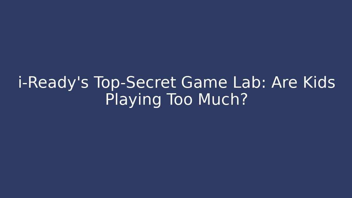 i-Ready's Top-Secret Game Lab: Are Kids Playing Too Much?