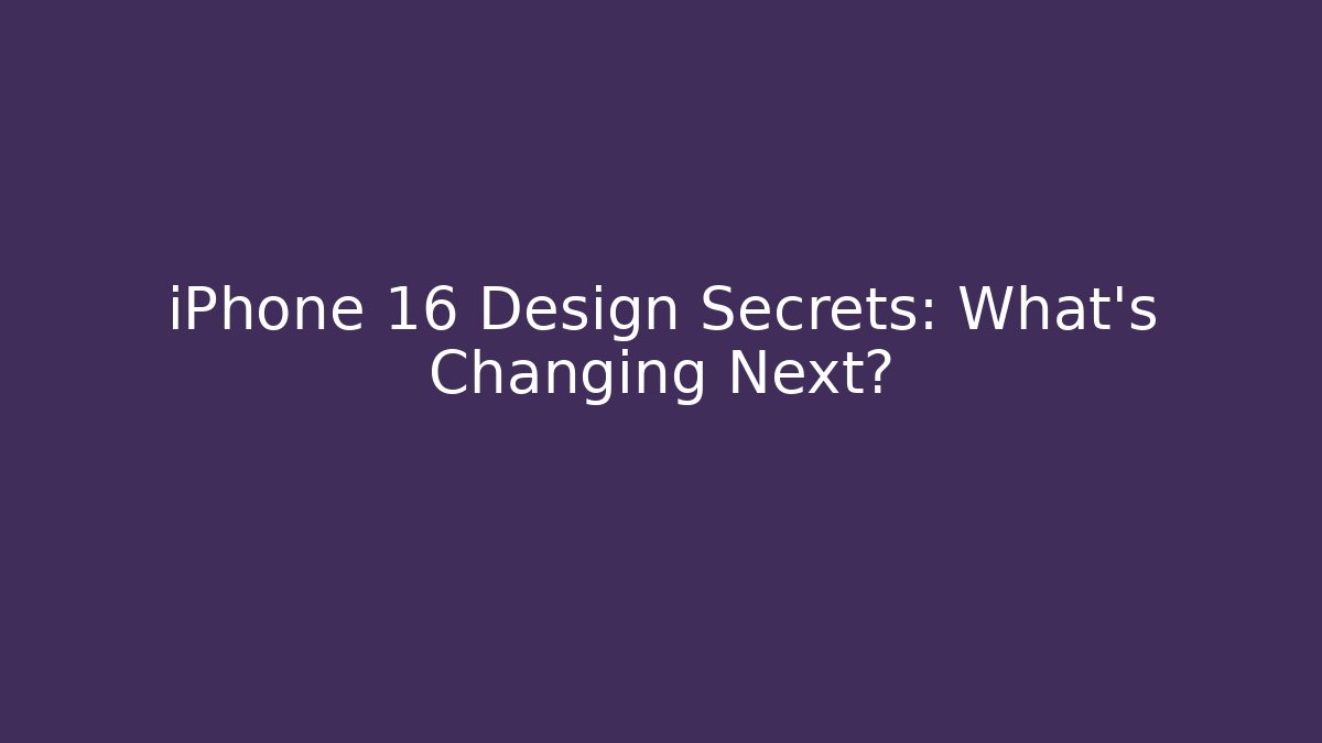 iPhone 16 Design Secrets: What’s Changing Next?