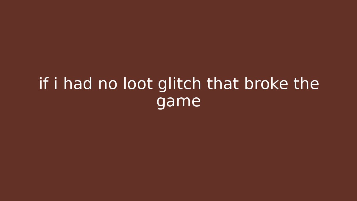 if i had no loot glitch that broke the game