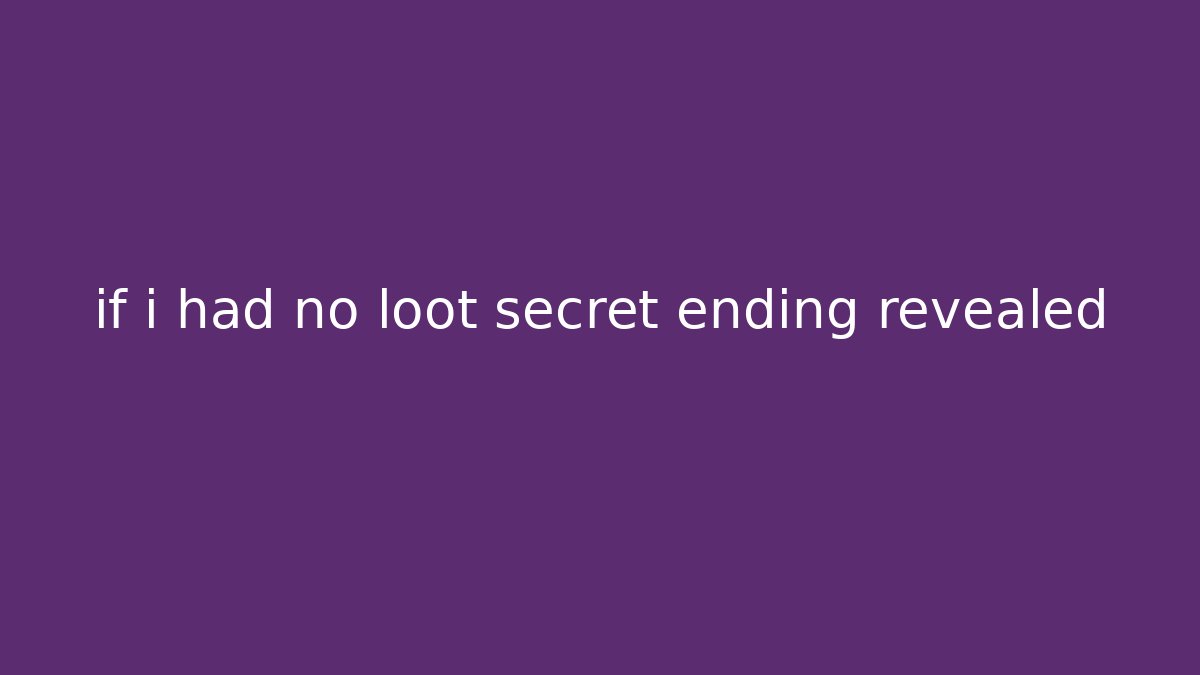 if i had no loot secret ending revealed