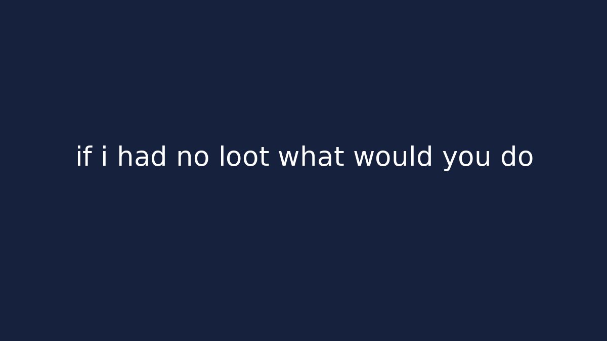 if i had no loot what would you do