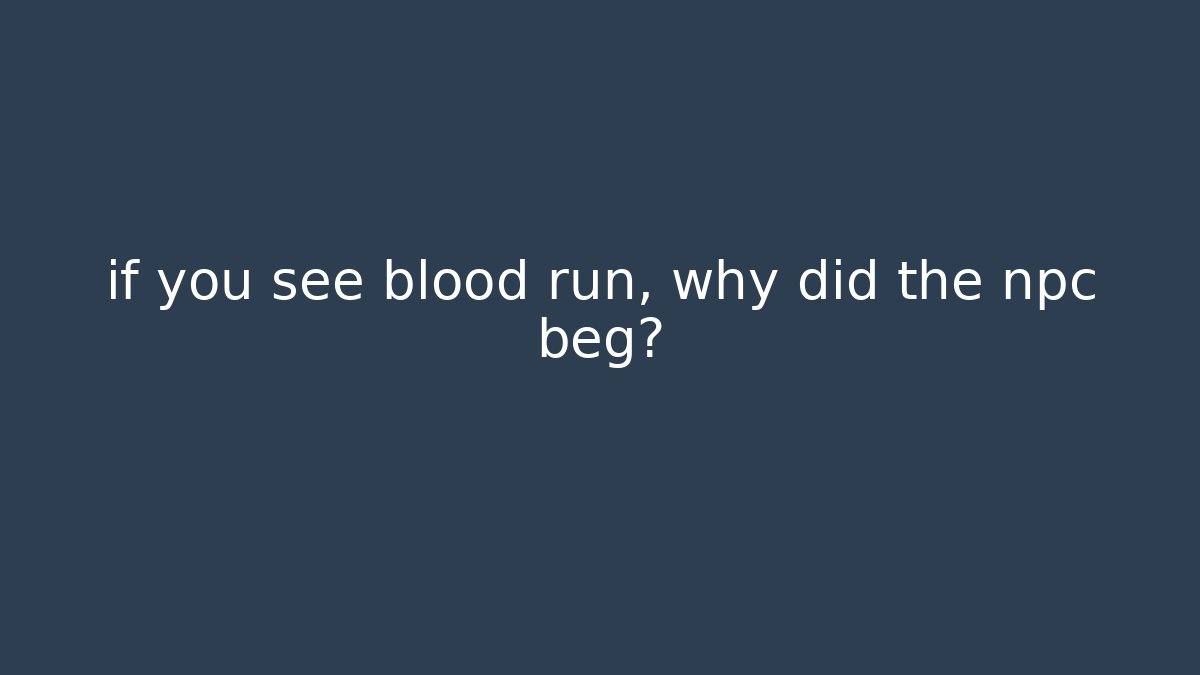 if you see blood run, why did the npc beg?