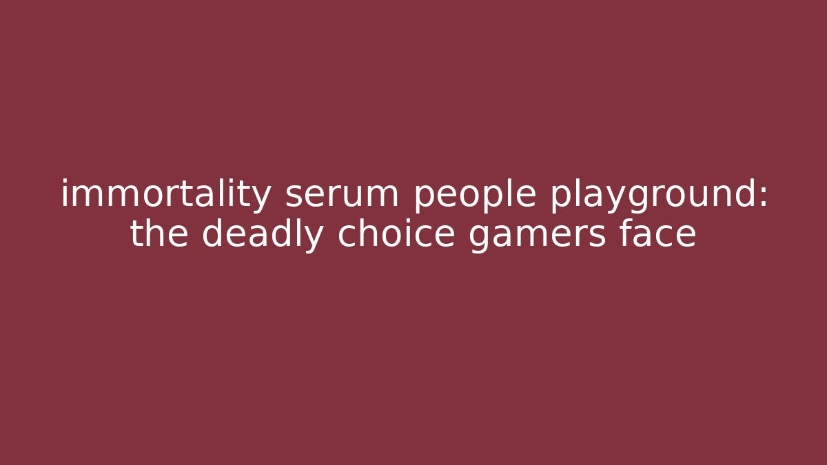 immortality serum people playground: the deadly choice gamers face