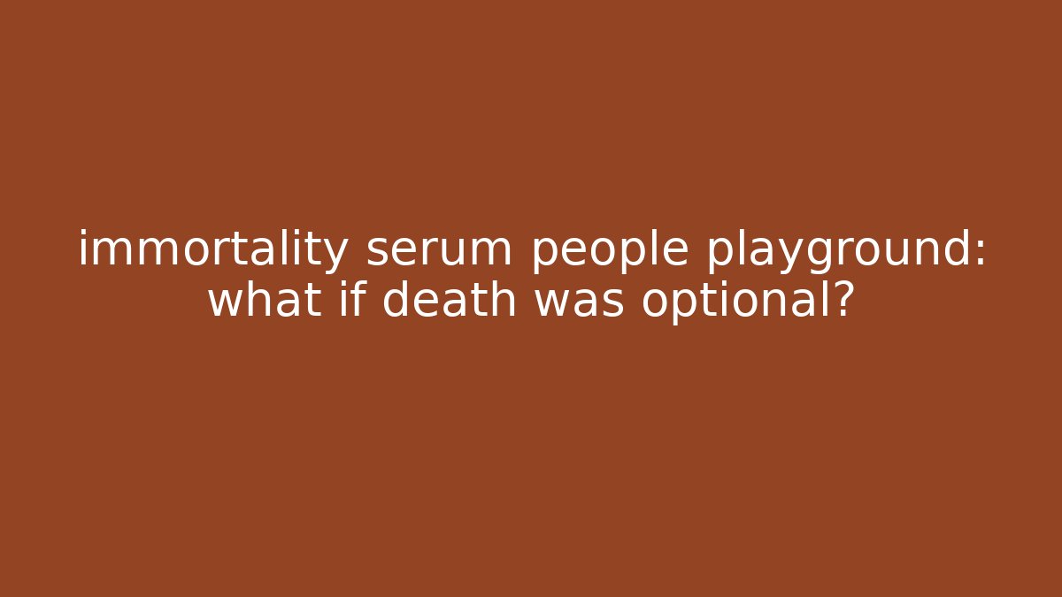 immortality serum people playground: what if death was optional?