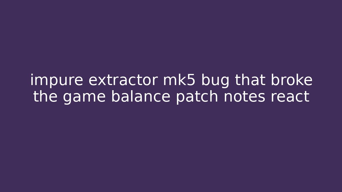 impure extractor mk5 bug that broke the game balance patch notes react