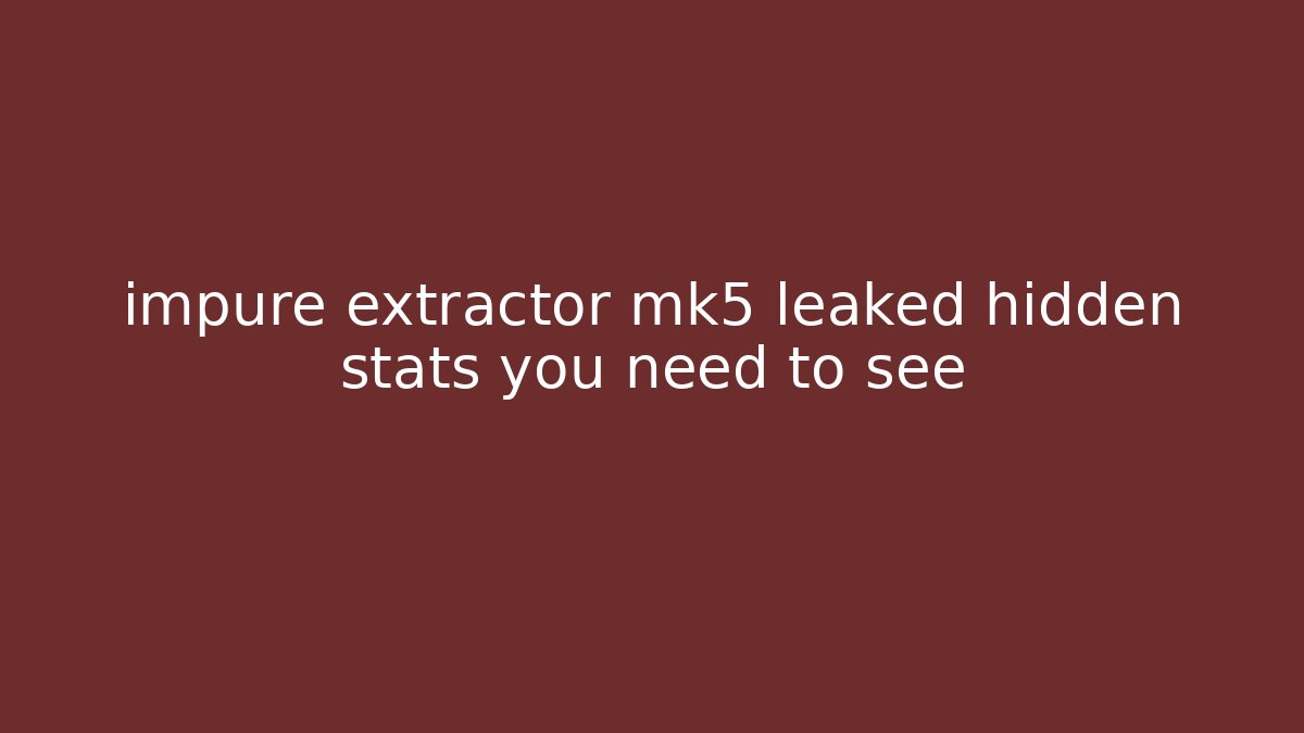 impure extractor mk5 leaked hidden stats you need to see