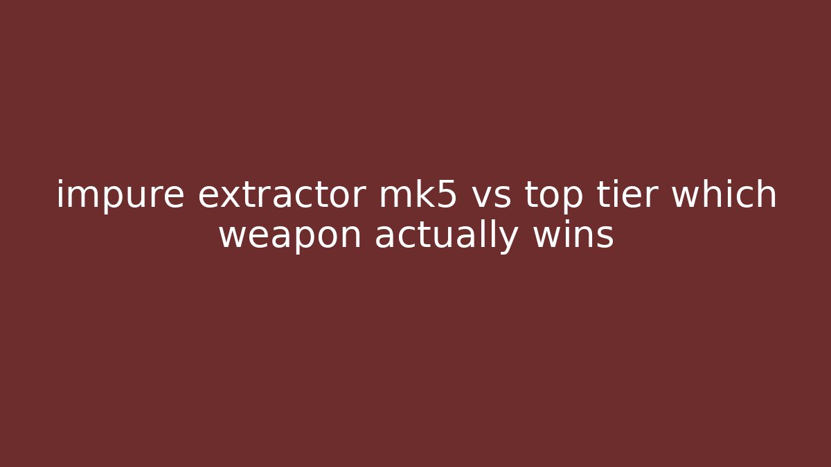 impure extractor mk5 vs top tier which weapon actually wins