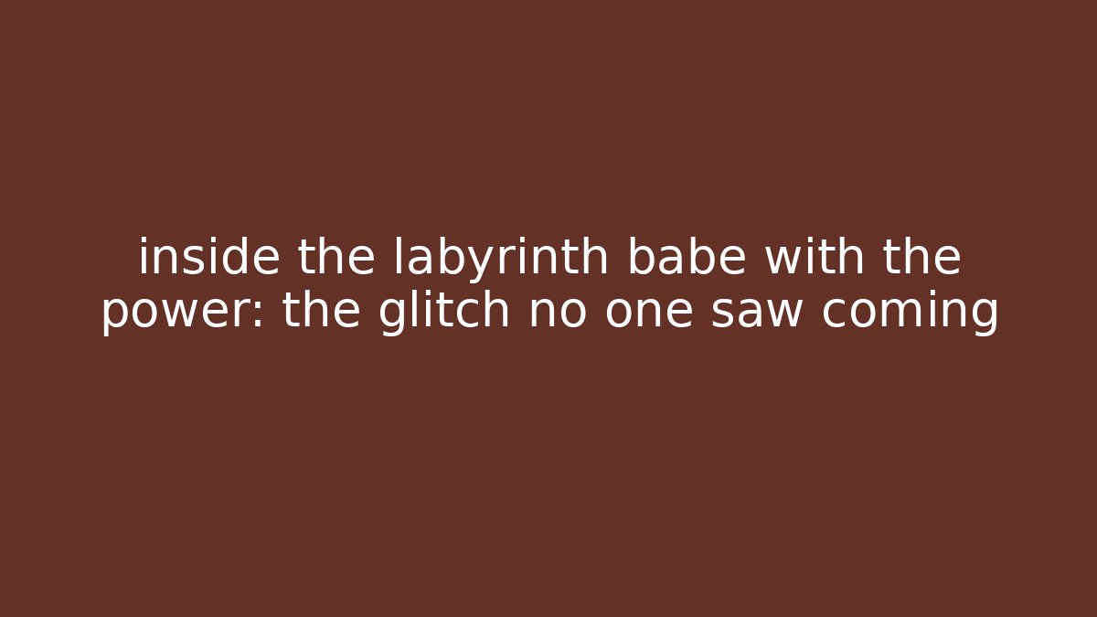 inside the labyrinth babe with the power: the glitch no one saw coming