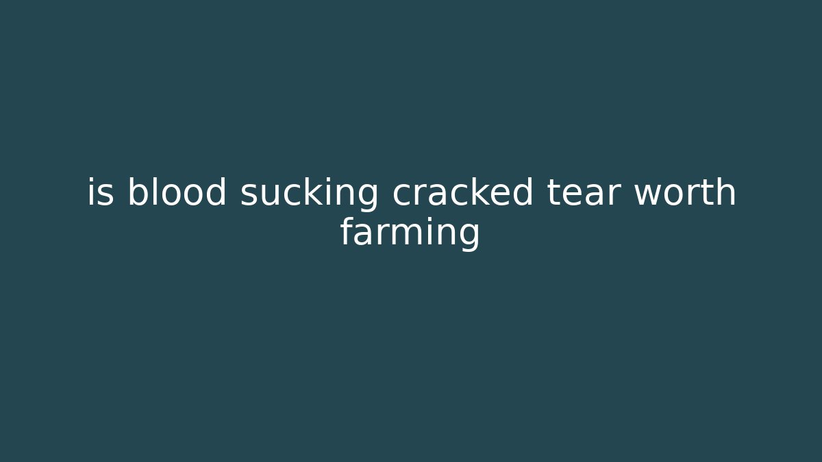 is blood sucking cracked tear worth farming