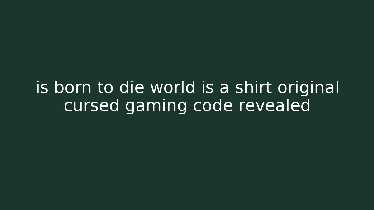 is born to die world is a shirt original cursed gaming code revealed
