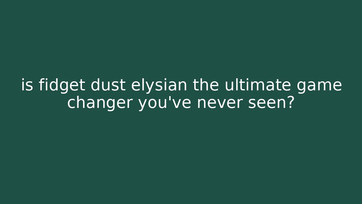 is fidget dust elysian the ultimate game changer you’ve never seen?