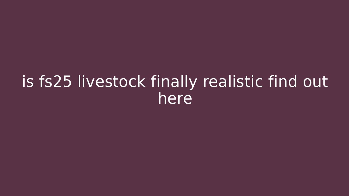is fs25 livestock finally realistic find out here