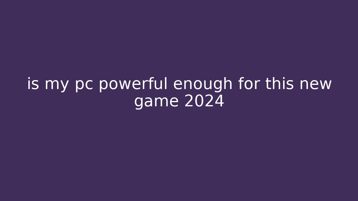 is my pc powerful enough for this new game 2024
