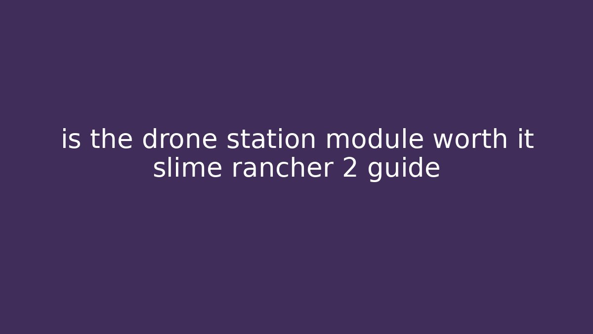 is the drone station module worth it slime rancher 2 guide