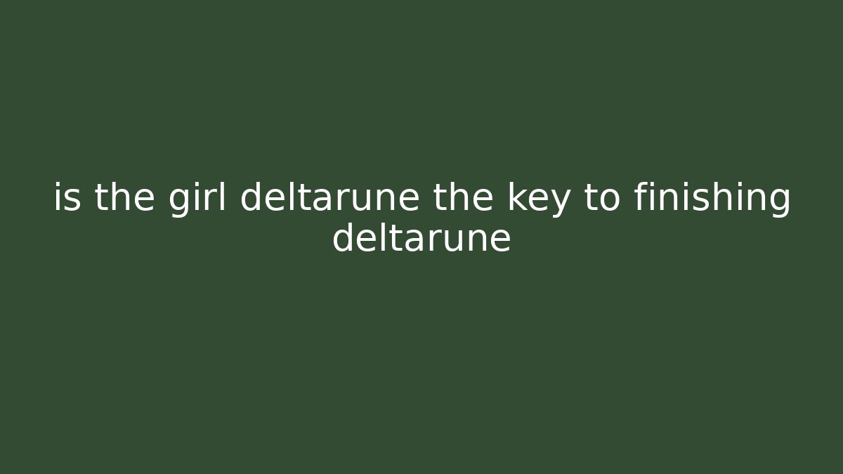 is the girl deltarune the key to finishing deltarune
