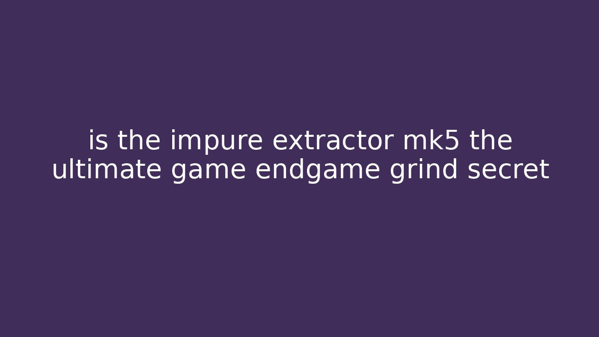 is the impure extractor mk5 the ultimate game endgame grind secret