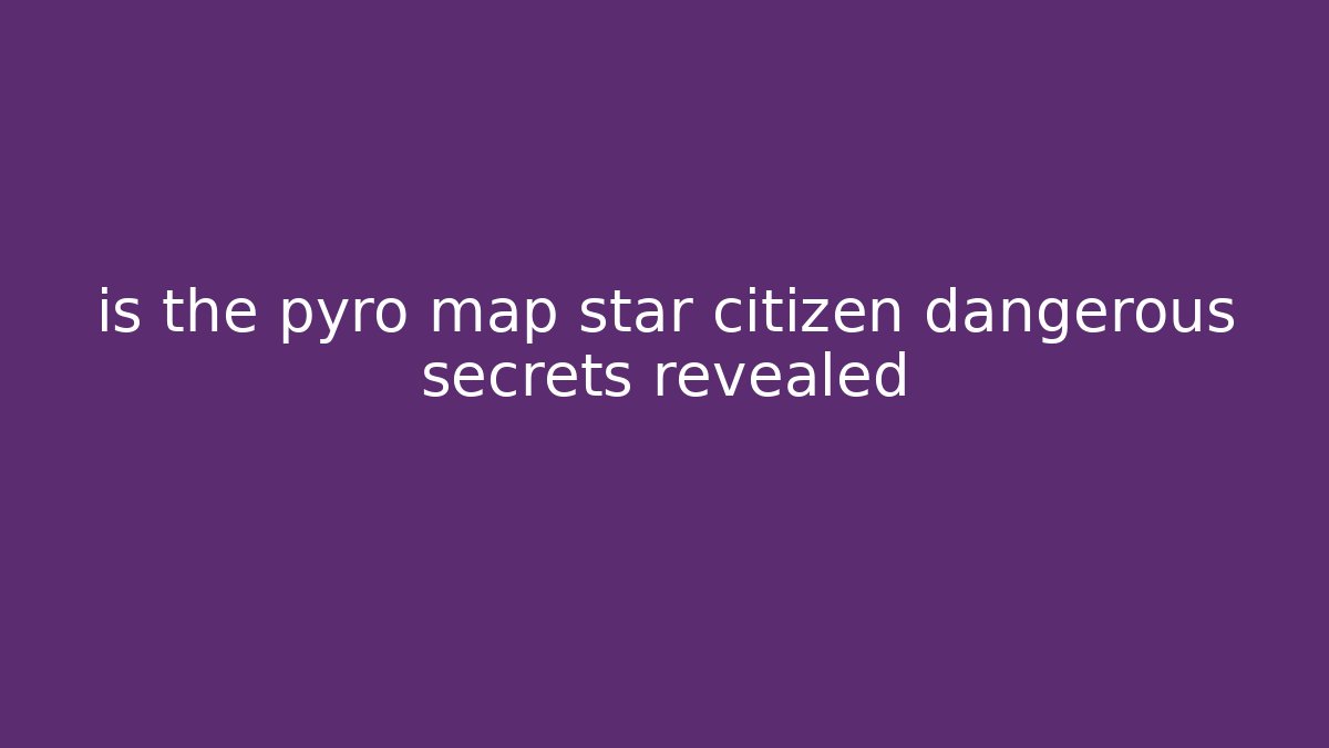 is the pyro map star citizen dangerous secrets revealed