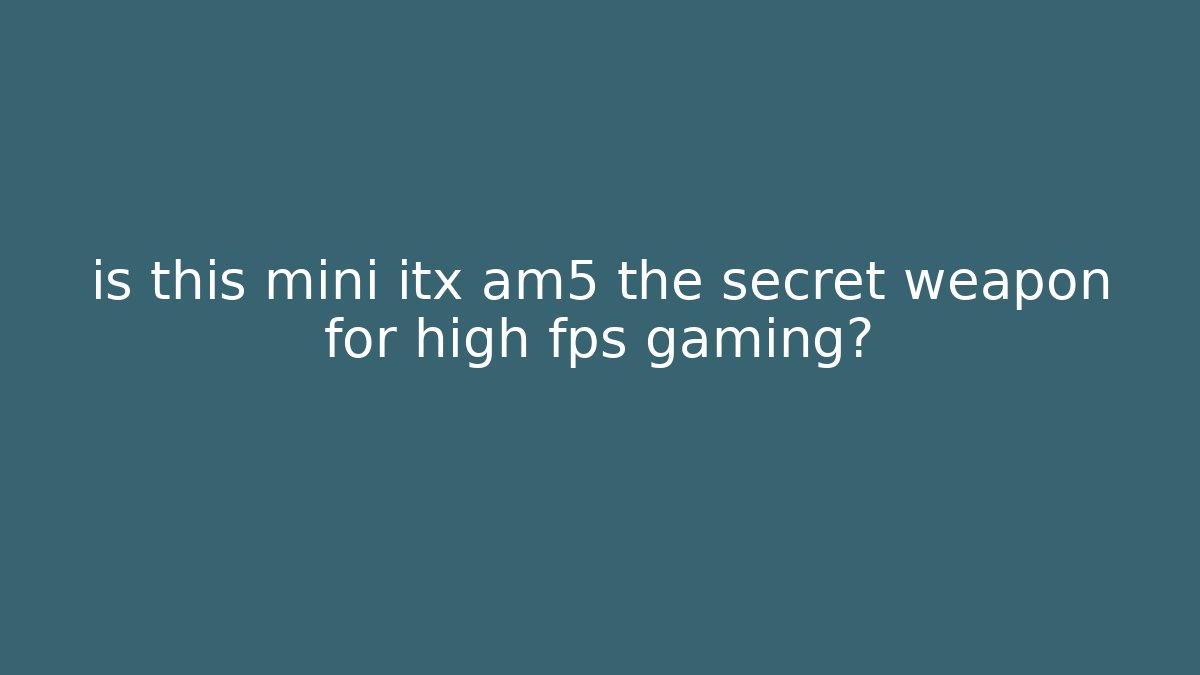 is this mini itx am5 the secret weapon for high fps gaming?