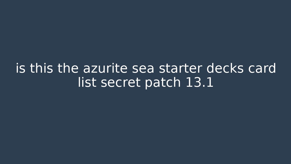 is this the azurite sea starter decks card list secret patch 13.1