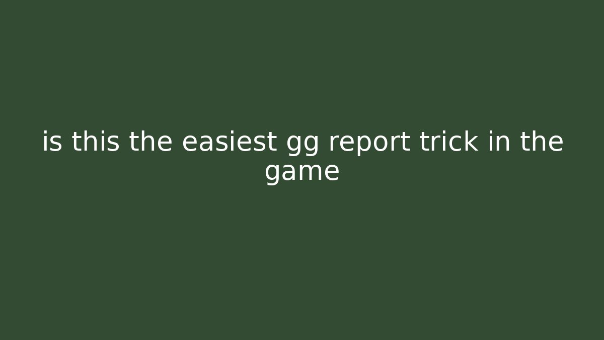 is this the easiest gg report trick in the game