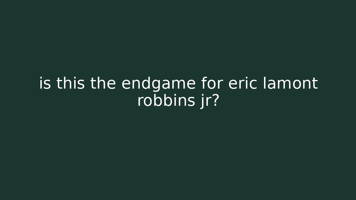 is this the endgame for eric lamont robbins jr?