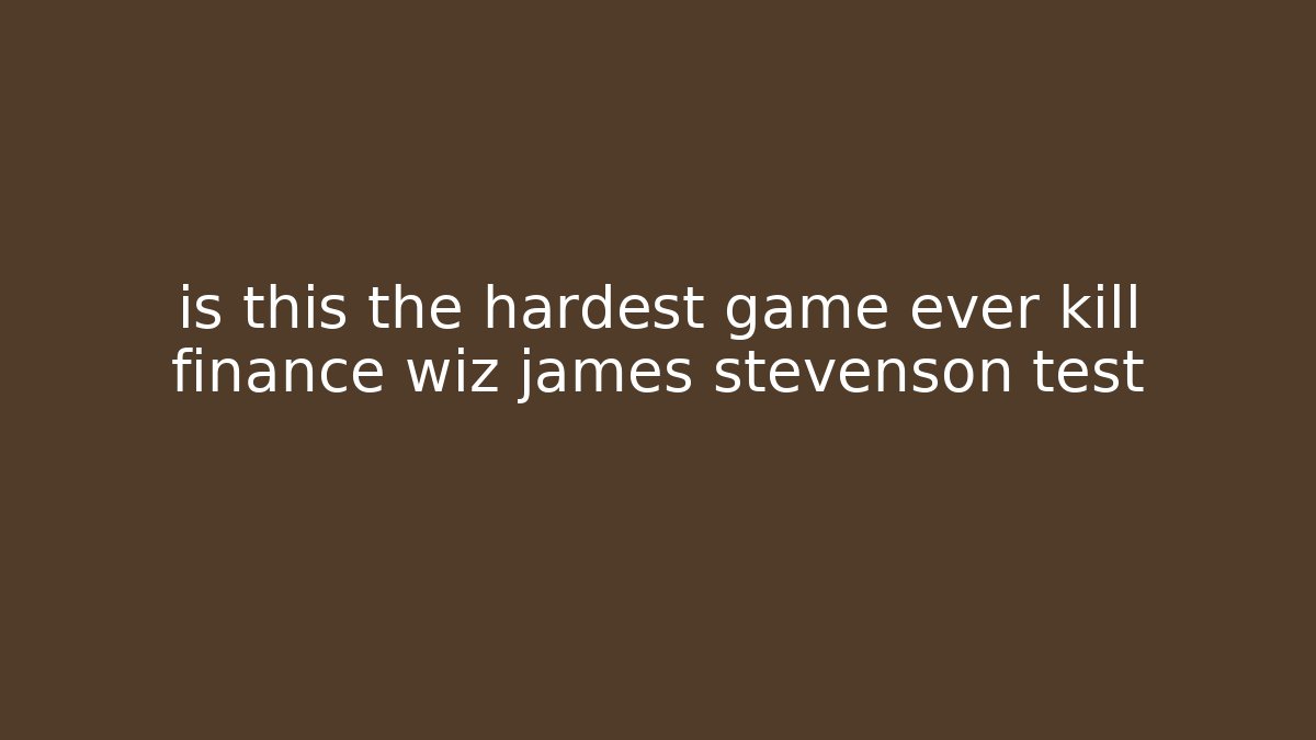 is this the hardest game ever kill finance wiz james stevenson test