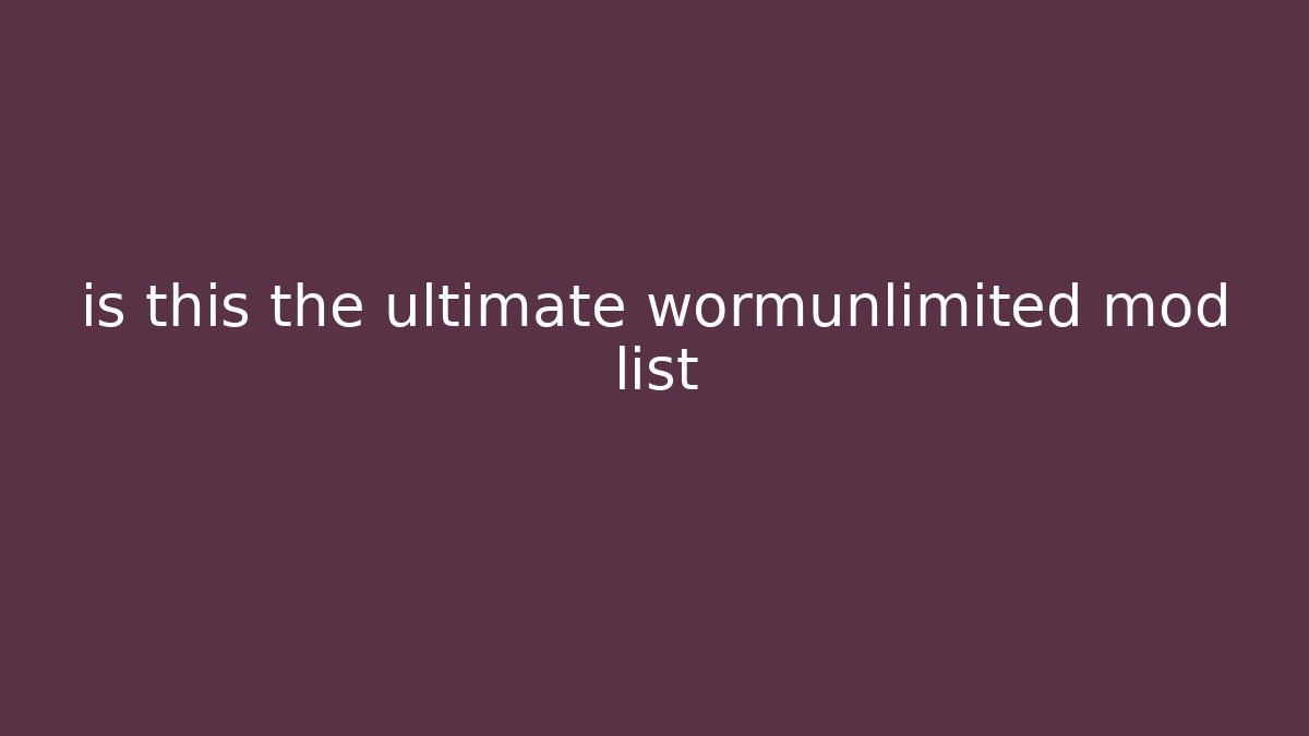 is this the ultimate wormunlimited mod list