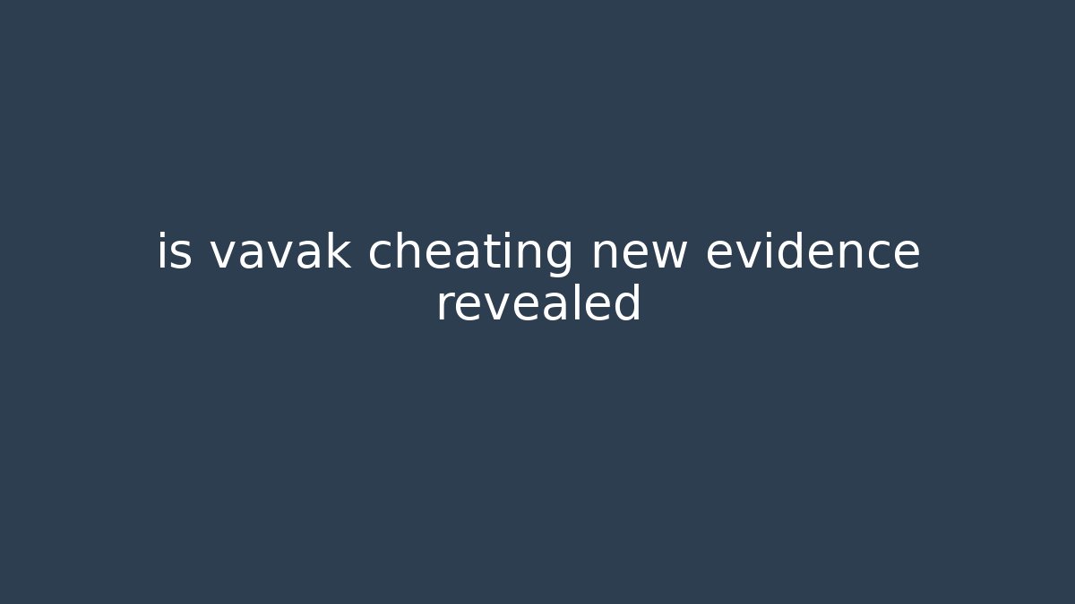 is vavak cheating new evidence revealed