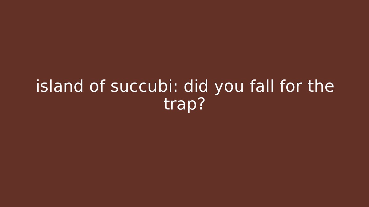 island of succubi: did you fall for the trap?
