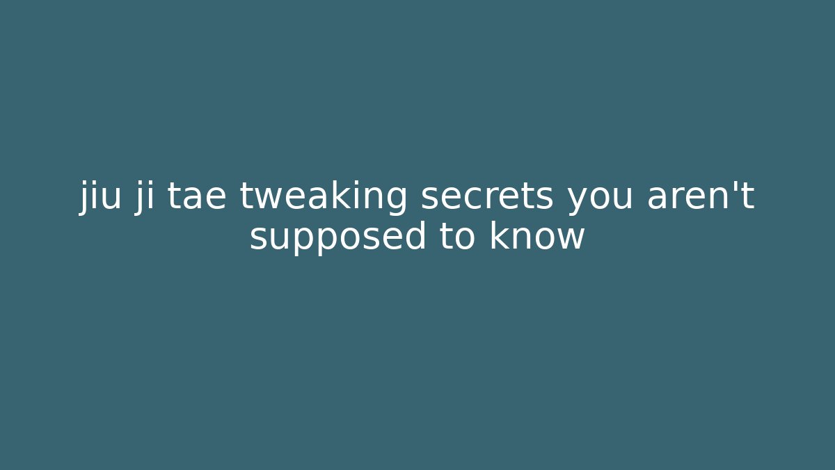 jiu ji tae tweaking secrets you aren't supposed to know