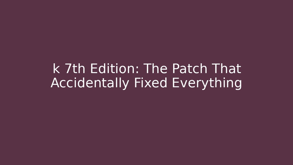 k 7th Edition: The Patch That Accidentally Fixed Everything