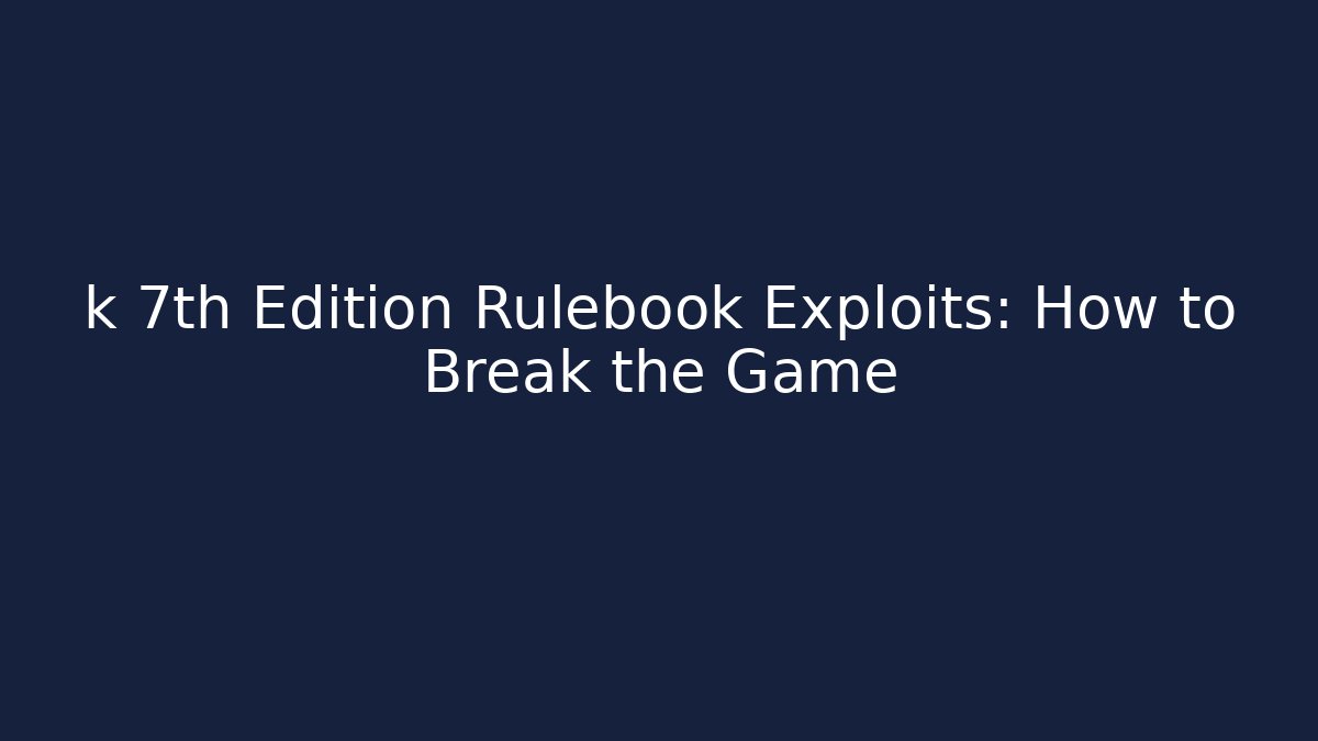k 7th Edition Rulebook Exploits: How to Break the Game