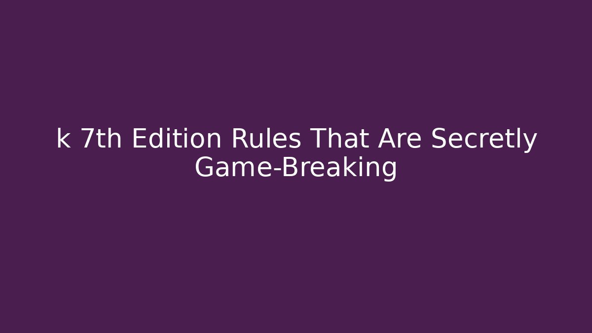 k 7th Edition Rules That Are Secretly Game-Breaking