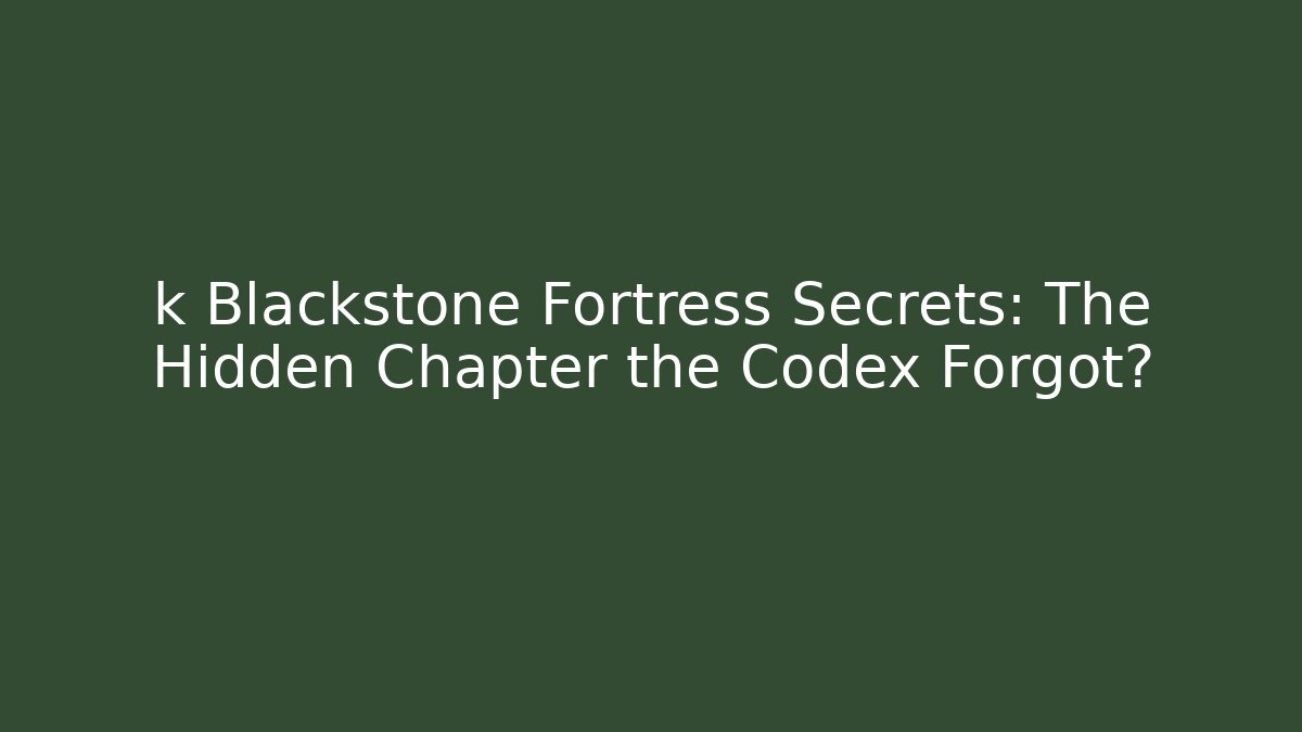 k Blackstone Fortress Secrets: The Hidden Chapter the Codex Forgot?
