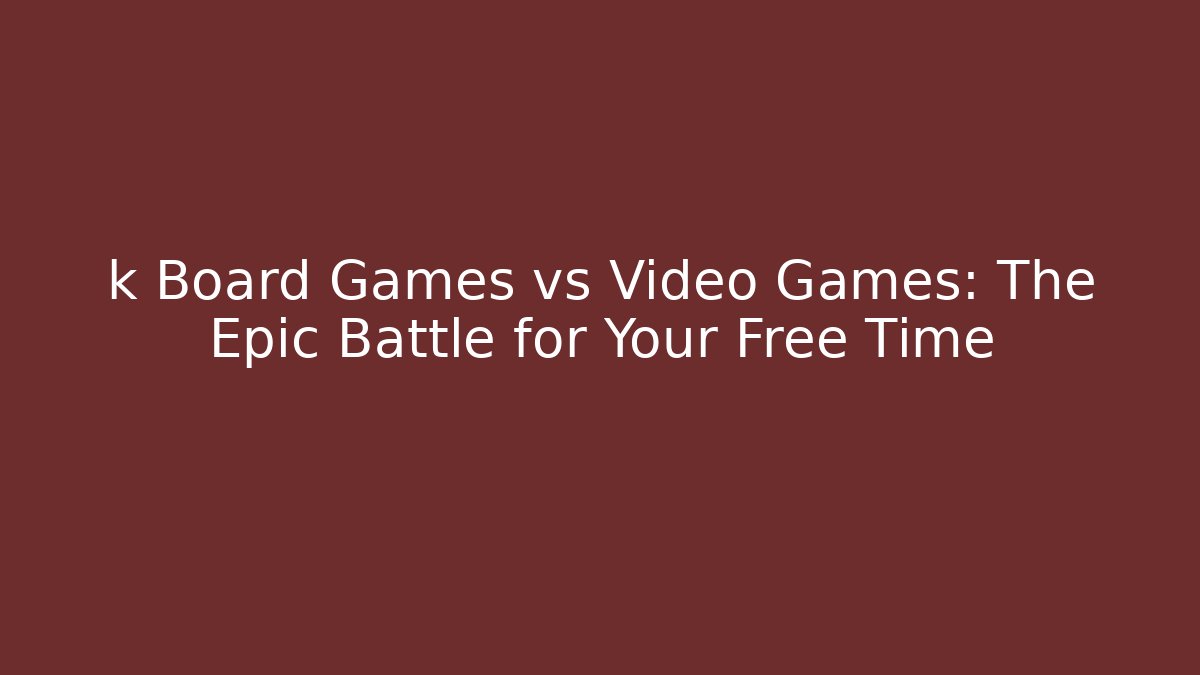k Board Games vs Video Games: The Epic Battle for Your Free Time
