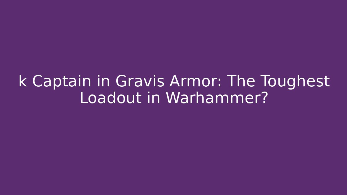 k Captain in Gravis Armor: The Toughest Loadout in Warhammer?