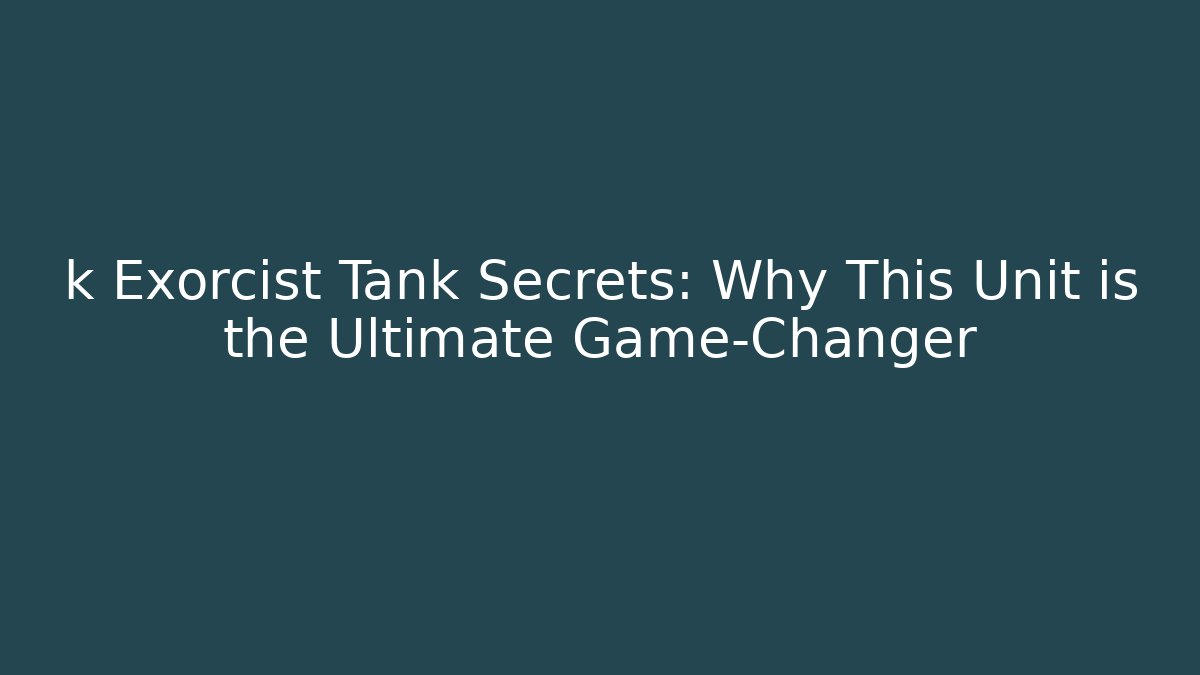 k Exorcist Tank Secrets: Why This Unit is the Ultimate Game-Changer