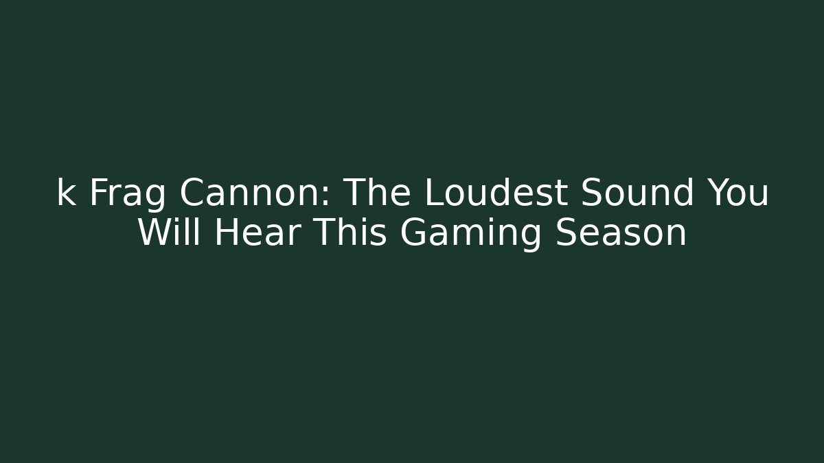 k Frag Cannon: The Loudest Sound You Will Hear This Gaming Season