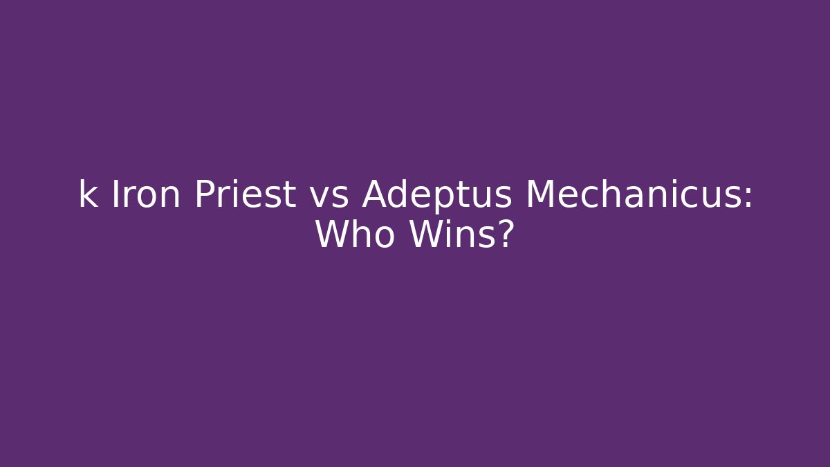 k Iron Priest vs Adeptus Mechanicus: Who Wins?