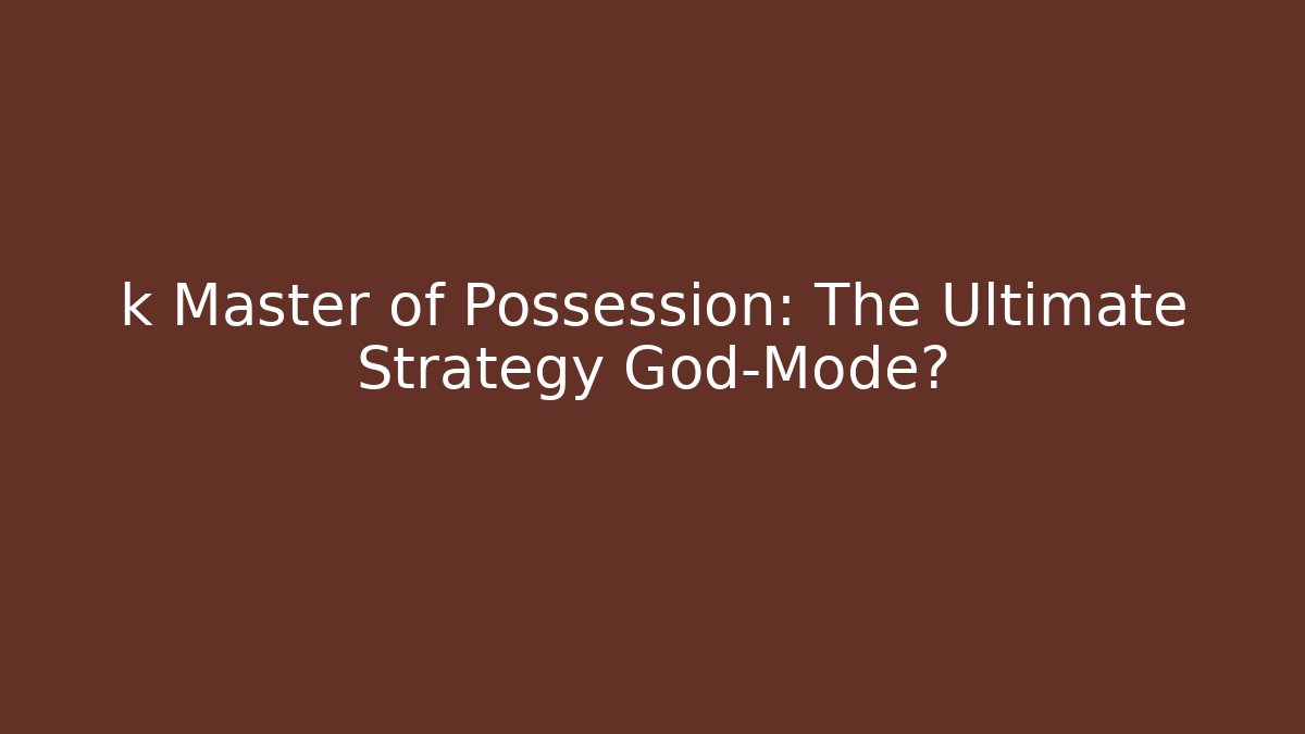 k Master of Possession: The Ultimate Strategy God-Mode?
