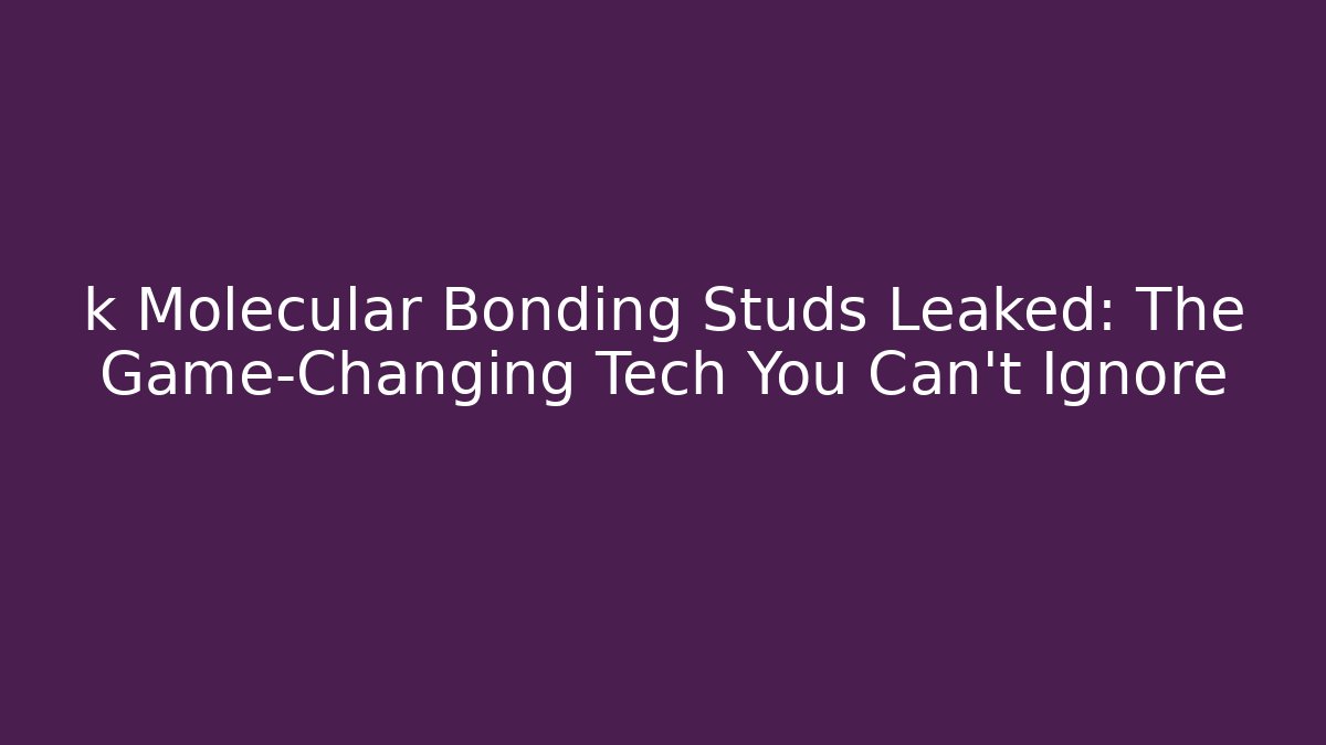 k Molecular Bonding Studs Leaked: The Game-Changing Tech You Can't Ignore