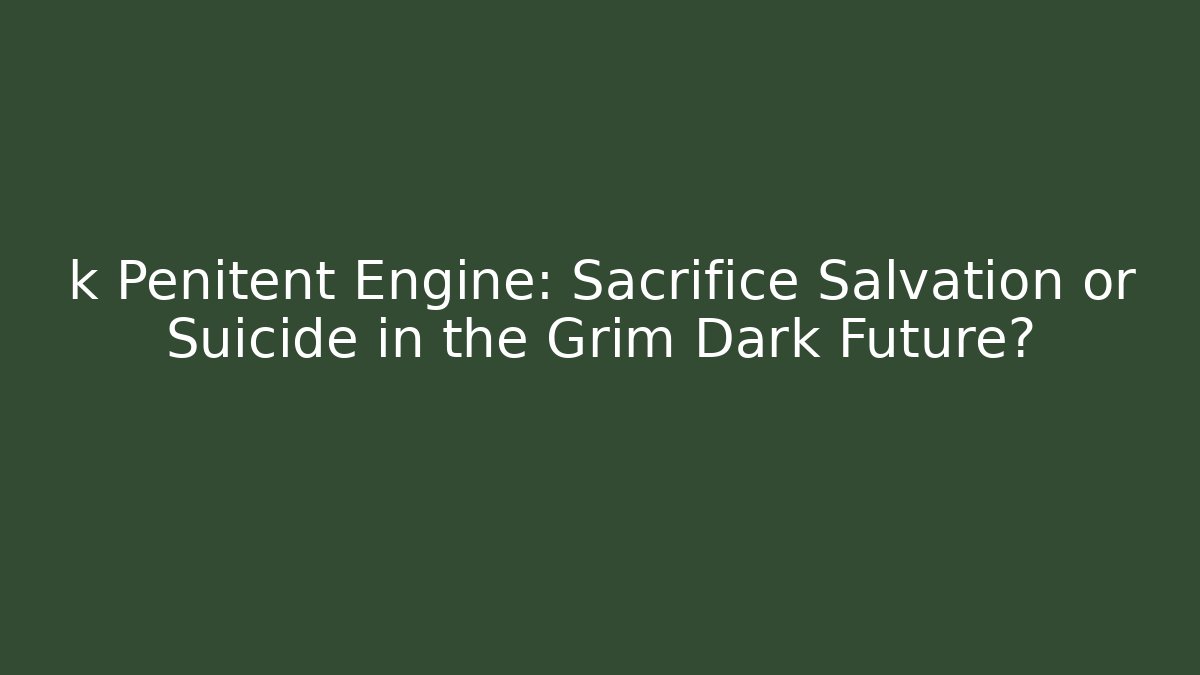 k Penitent Engine: Sacrifice Salvation or Suicide in the Grim Dark Future?