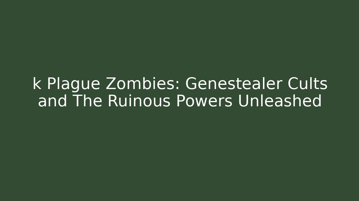 k Plague Zombies: Genestealer Cults and The Ruinous Powers Unleashed