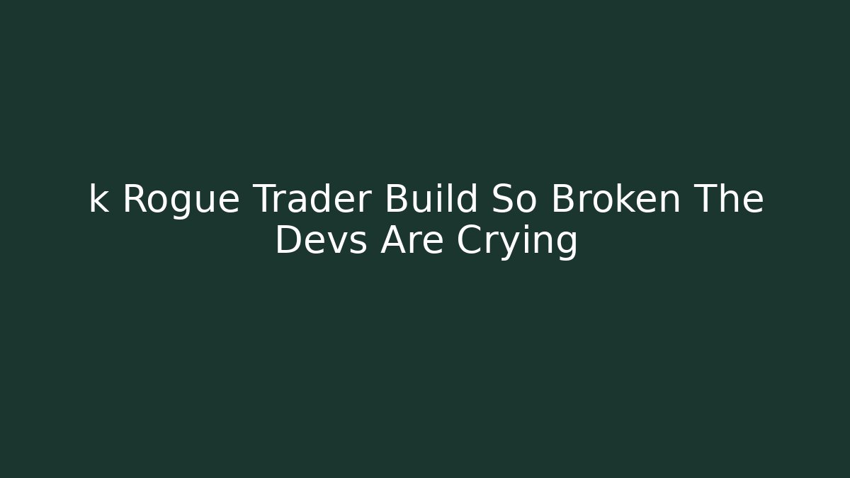 k Rogue Trader Build So Broken The Devs Are Crying