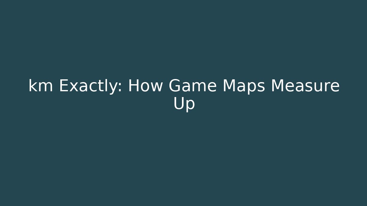 km Exactly: How Game Maps Measure Up