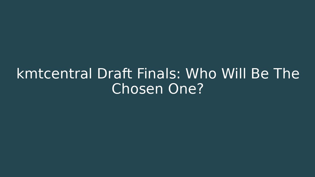 kmtcentral Draft Finals: Who Will Be The Chosen One?