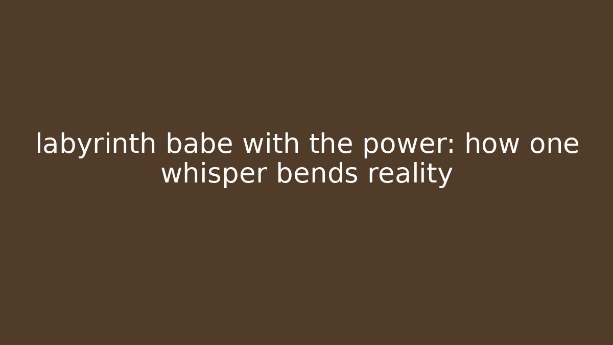labyrinth babe with the power: how one whisper bends reality