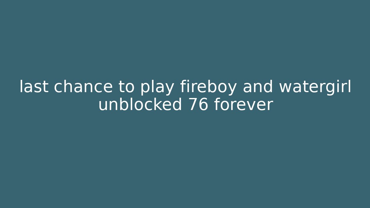 last chance to play fireboy and watergirl unblocked 76 forever
