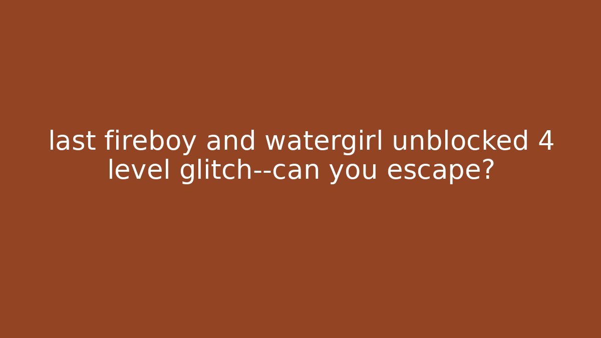 last fireboy and watergirl unblocked 4 level glitch—can you escape?