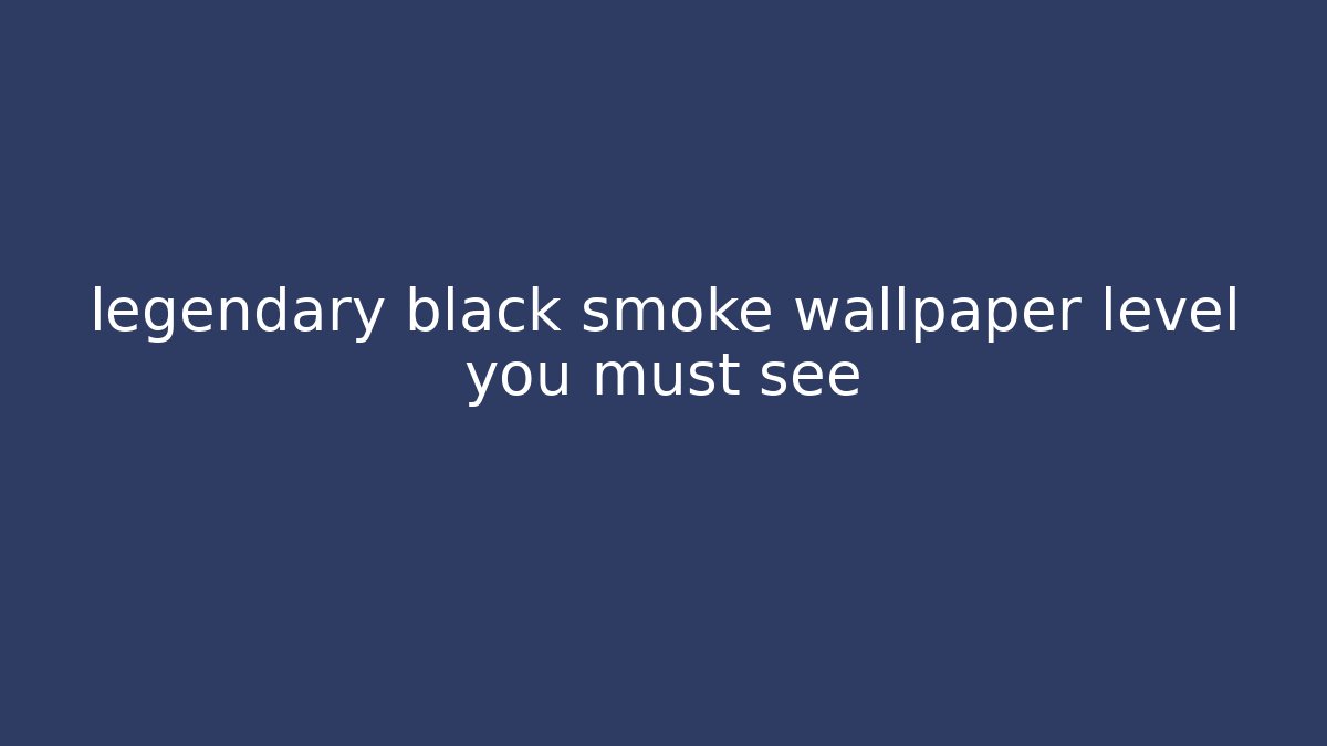 legendary black smoke wallpaper level you must see